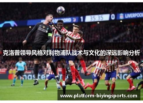 克洛普领导风格对利物浦队战术与文化的深远影响分析