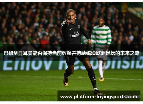 巴黎圣日耳曼能否保持当前辉煌并持续统治欧洲足坛的未来之路
