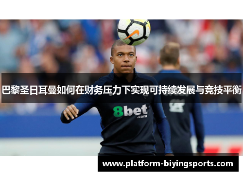 巴黎圣日耳曼如何在财务压力下实现可持续发展与竞技平衡