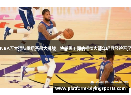 NBA五大强队季后赛最大挑战：快船勇士同病相怜火箭年轻且经验不足