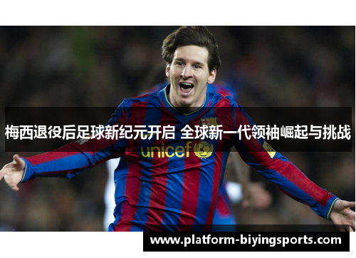 梅西退役后足球新纪元开启 全球新一代领袖崛起与挑战