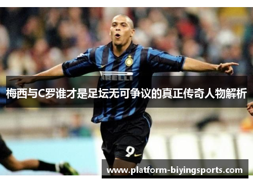 梅西与C罗谁才是足坛无可争议的真正传奇人物解析
