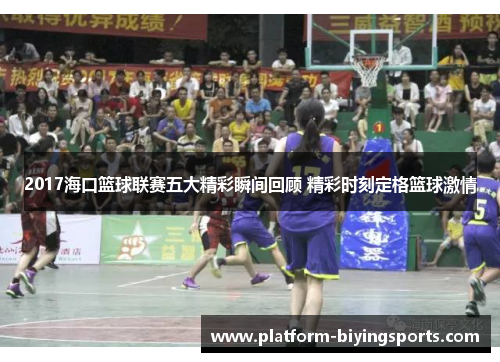 2017海口篮球联赛五大精彩瞬间回顾 精彩时刻定格篮球激情