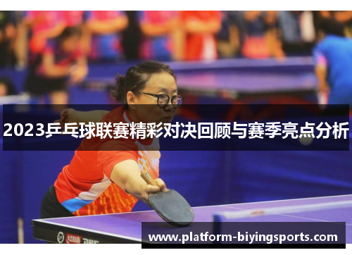 2023乒乓球联赛精彩对决回顾与赛季亮点分析