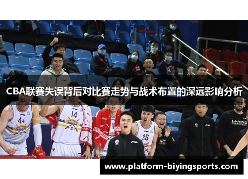CBA联赛失误背后对比赛走势与战术布置的深远影响分析
