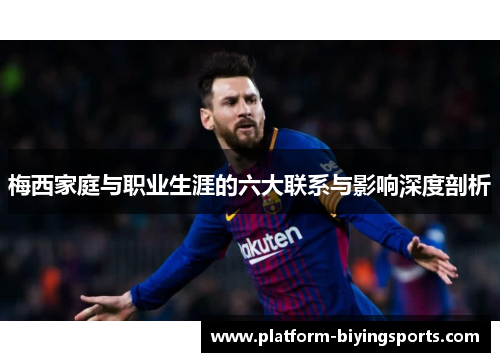 梅西家庭与职业生涯的六大联系与影响深度剖析