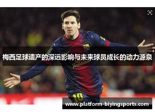 梅西足球遗产的深远影响与未来球员成长的动力源泉