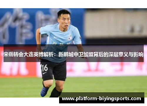 宋岳转会大连英博解析：新鹏城中卫加盟背后的深层意义与影响