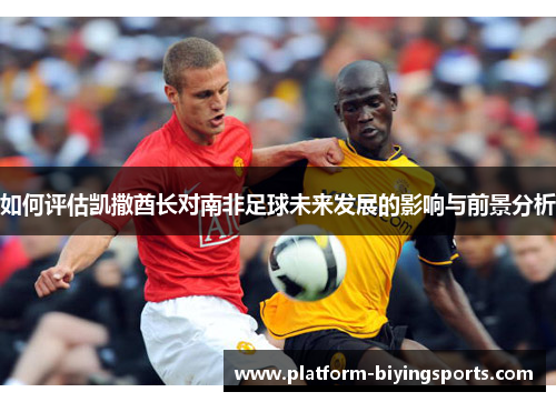 如何评估凯撒酋长对南非足球未来发展的影响与前景分析