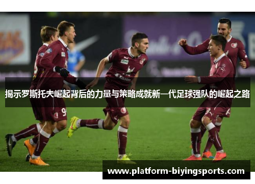 揭示罗斯托夫崛起背后的力量与策略成就新一代足球强队的崛起之路