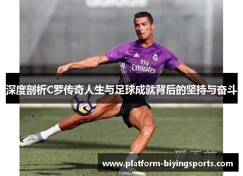 深度剖析C罗传奇人生与足球成就背后的坚持与奋斗
