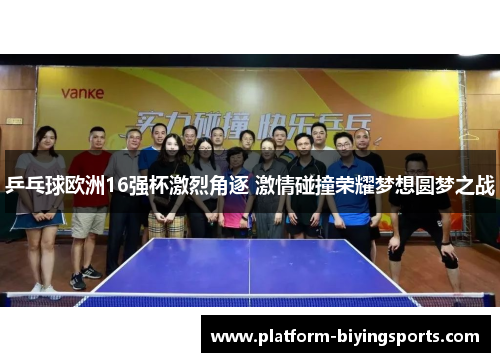 乒乓球欧洲16强杯激烈角逐 激情碰撞荣耀梦想圆梦之战