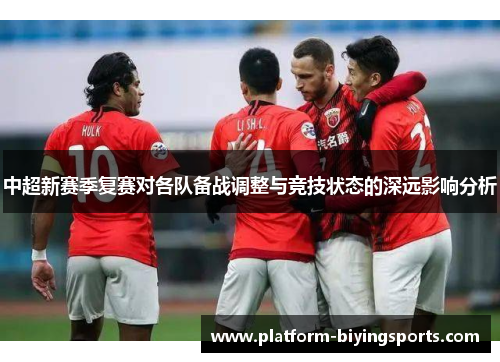 中超新赛季复赛对各队备战调整与竞技状态的深远影响分析