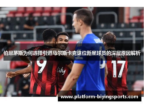 伯恩茅斯为何选择引进马尔斯卡克这位新星球员的深层原因解析