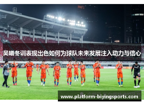 吴曦冬训表现出色如何为球队未来发展注入动力与信心