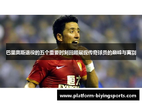 巴里奥斯退役的五个重要时刻回顾展现传奇球员的巅峰与离别