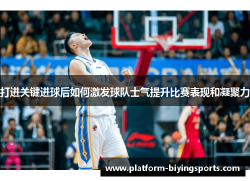 打进关键进球后如何激发球队士气提升比赛表现和凝聚力