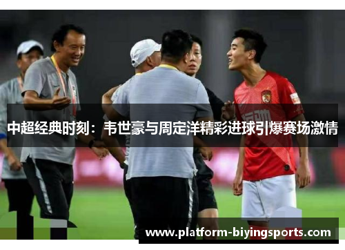 中超经典时刻：韦世豪与周定洋精彩进球引爆赛场激情