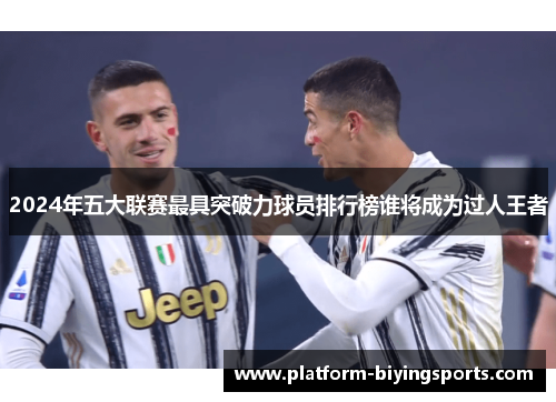 2024年五大联赛最具突破力球员排行榜谁将成为过人王者