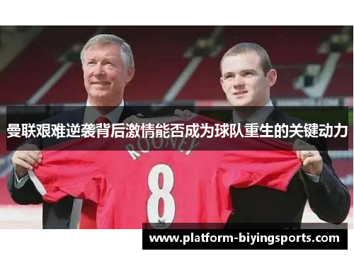 曼联艰难逆袭背后激情能否成为球队重生的关键动力