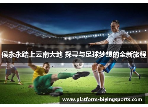 侯永永踏上云南大地 探寻与足球梦想的全新旅程