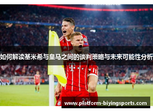 如何解读基米希与皇马之间的谈判策略与未来可能性分析