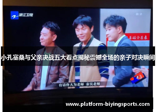 小孔塞桑与父亲决战五大看点揭秘震撼全场的亲子对决瞬间
