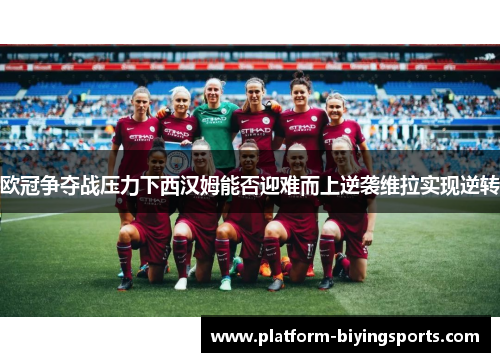欧冠争夺战压力下西汉姆能否迎难而上逆袭维拉实现逆转