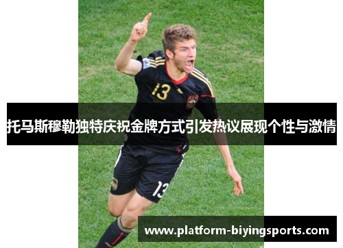 托马斯穆勒独特庆祝金牌方式引发热议展现个性与激情