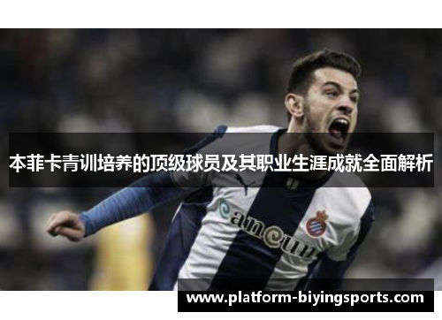 本菲卡青训培养的顶级球员及其职业生涯成就全面解析