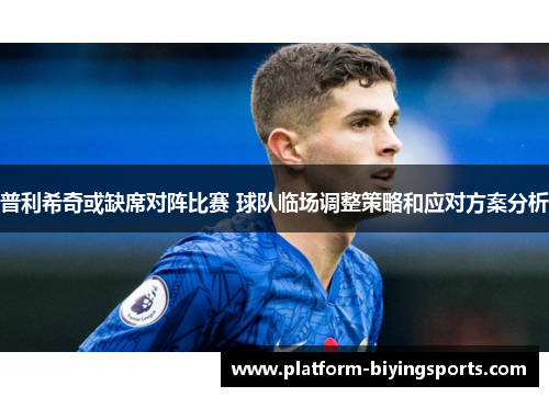 普利希奇或缺席对阵比赛 球队临场调整策略和应对方案分析