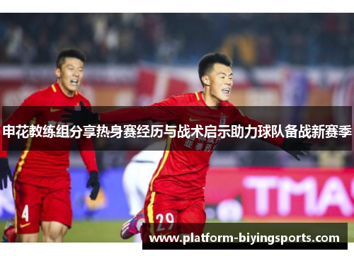 申花教练组分享热身赛经历与战术启示助力球队备战新赛季