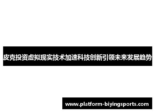皮克投资虚拟现实技术加速科技创新引领未来发展趋势