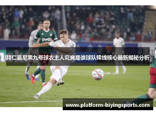 拜仁慕尼黑九号球衣主人究竟是谁球队锋线核心最新揭秘分析