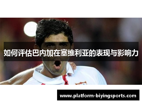 如何评估巴内加在塞维利亚的表现与影响力