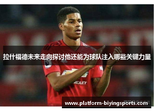 拉什福德未来走向探讨他还能为球队注入哪些关键力量