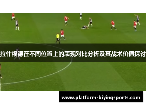 拉什福德在不同位置上的表现对比分析及其战术价值探讨