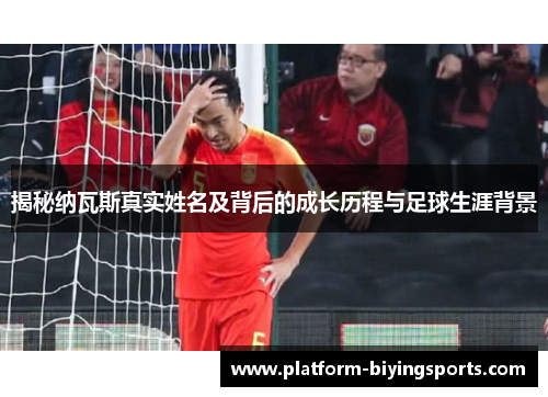 揭秘纳瓦斯真实姓名及背后的成长历程与足球生涯背景