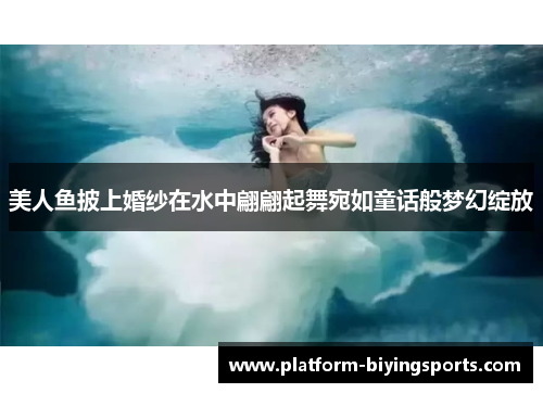 美人鱼披上婚纱在水中翩翩起舞宛如童话般梦幻绽放