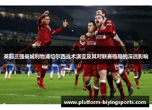 英超三强曼城利物浦切尔西战术演变及其对联赛格局的深远影响
