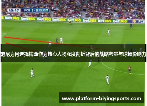 范尼为何选择梅西作为核心人物深度剖析背后的战略考量与球场影响力