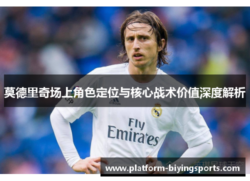 莫德里奇场上角色定位与核心战术价值深度解析