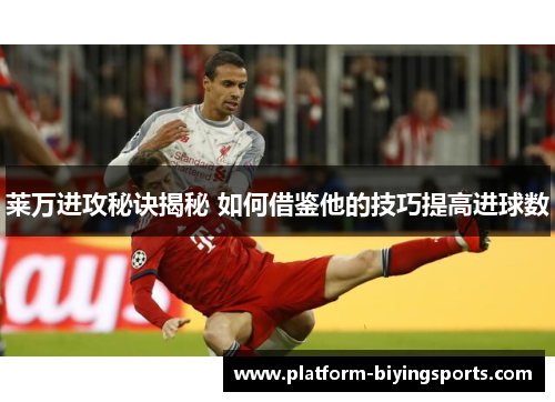莱万进攻秘诀揭秘 如何借鉴他的技巧提高进球数