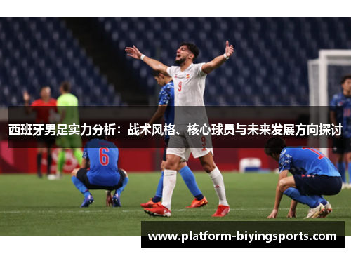 西班牙男足实力分析：战术风格、核心球员与未来发展方向探讨
