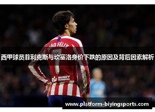 西甲球员菲利克斯与坎塞洛身价下跌的原因及背后因素解析 西甲球员菲利克斯与坎塞洛身价下跌的原因及背后因素解析