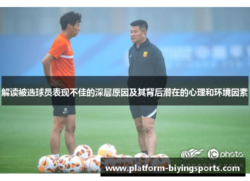 解读被选球员表现不佳的深层原因及其背后潜在的心理和环境因素 解读被选球员表现不佳的深层原因及其背后潜在的心理和环境因素