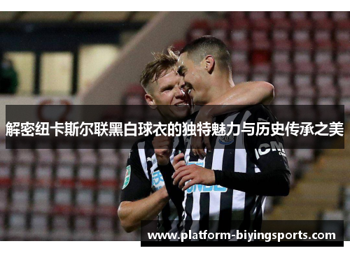解密纽卡斯尔联黑白球衣的独特魅力与历史传承之美 解密纽卡斯尔联黑白球衣的独特魅力与历史传承之美