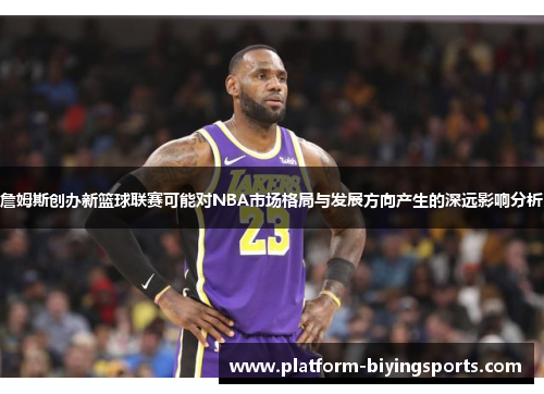 詹姆斯创办新篮球联赛可能对NBA市场格局与发展方向产生的深远影响分析 詹姆斯创办新篮球联赛可能对NBA市场格局与发展方向产生的深远影响分析