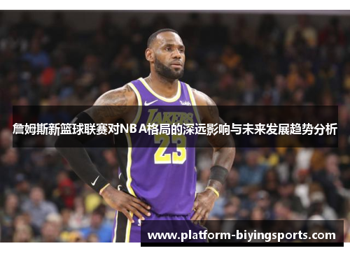 詹姆斯新篮球联赛对NBA格局的深远影响与未来发展趋势分析 詹姆斯新篮球联赛对NBA格局的深远影响与未来发展趋势分析
