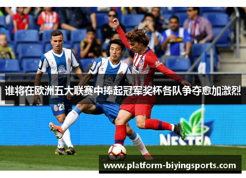 谁将在欧洲五大联赛中捧起冠军奖杯各队争夺愈加激烈 谁将在欧洲五大联赛中捧起冠军奖杯各队争夺愈加激烈